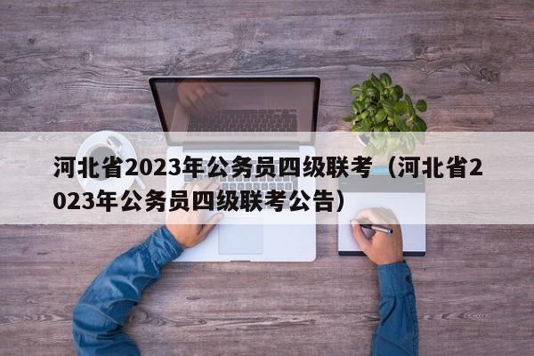 河北省2023年公务员四级联考（河北省2023年公务员四级联考公告）