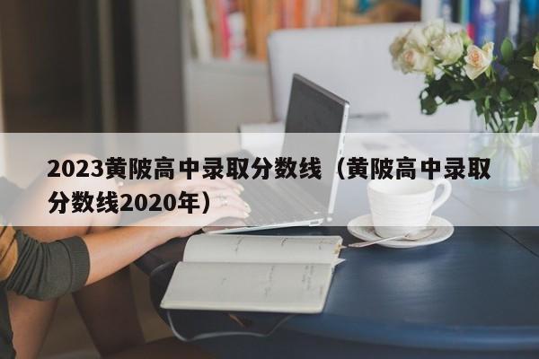 2023黄陂高中录取分数线（黄陂高中录取分数线2020年）