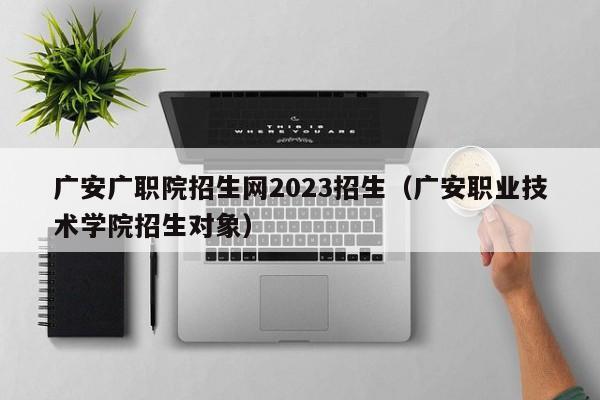 广安广职院招生网2023招生（广安职业技术学院招生对象）