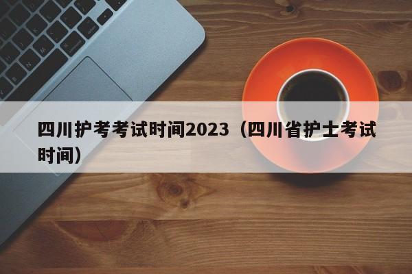 四川护考考试时间2023（四川省护士考试时间）