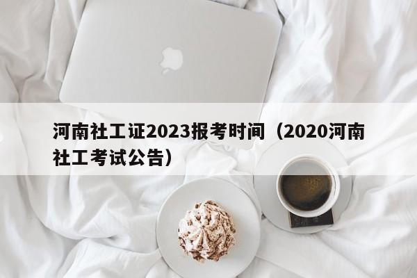 河南社工证2023报考时间（2020河南社工考试公告）