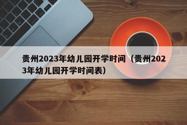 贵州2023年幼儿园开学时间（贵州2023年幼儿园开学时间表）