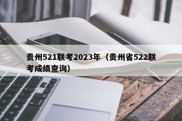 贵州521联考2023年（贵州省522联考成绩查询）