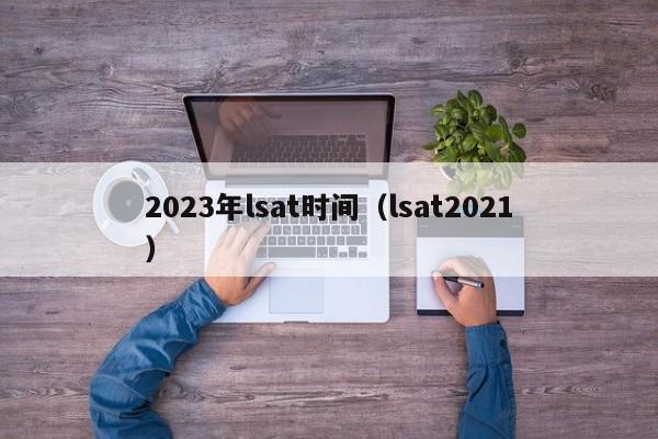 2023年lsat时间（lsat2021）
