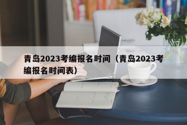青岛2023考编报名时间（青岛2023考编报名时间表）
