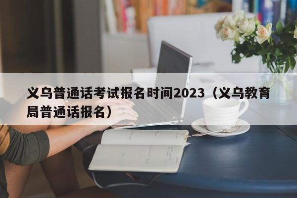 义乌普通话考试报名时间2023（义乌教育局普通话报名）