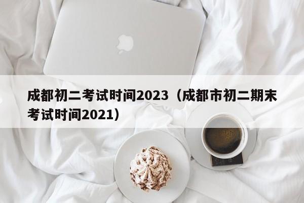 成都初二考试时间2023（成都市初二期末考试时间2021）